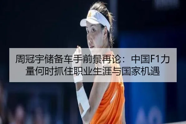 周冠宇储备车手前景再论：中国F1力量何时抓住职业生涯与国家机遇
